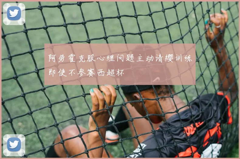 阿劳霍克服心理问题主动请缨训练即使不参赛西超杯