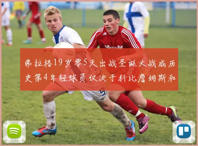 弗拉格19岁零5天出战圣诞大战成历史第4年轻球员仅次于科比詹姆斯和威洛比