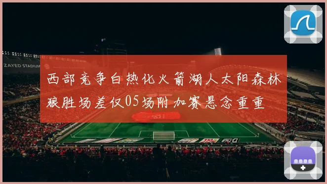 西部竞争白热化火箭湖人太阳森林狼胜场差仅05场附加赛悬念重重
