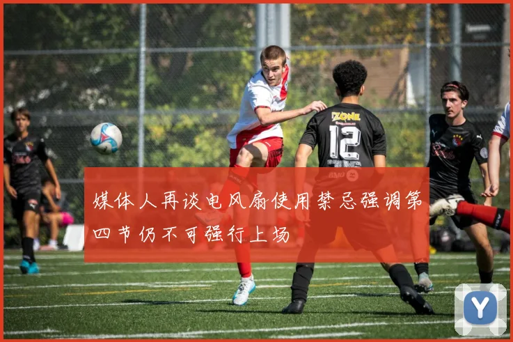 媒体人再谈电风扇使用禁忌强调第四节仍不可强行上场