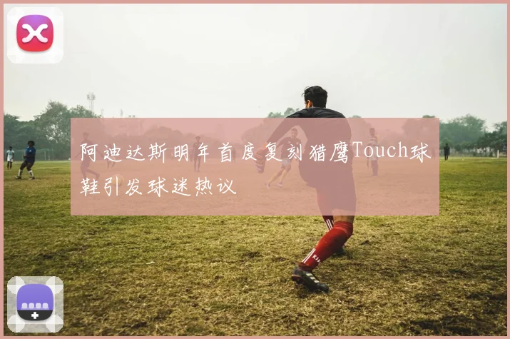 阿迪达斯明年首度复刻猎鹰Touch球鞋引发球迷热议