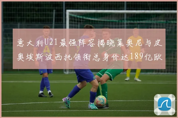 意大利U21最强阵容揭晓莱奥尼与皮奥埃斯波西托领衔总身价达189亿欧