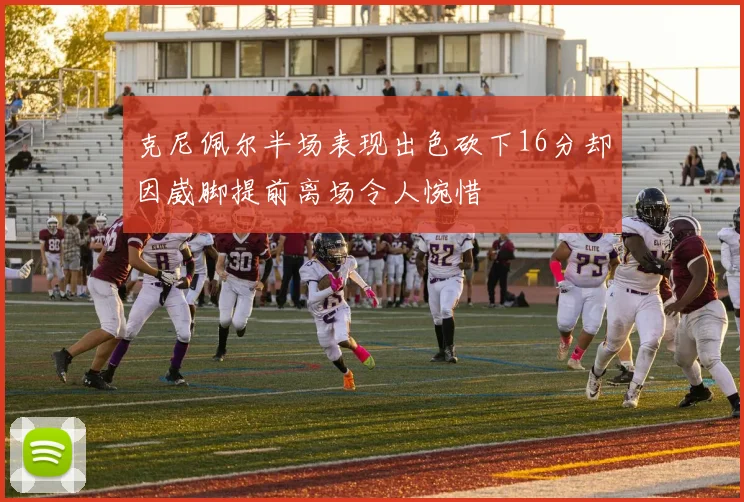 克尼佩尔半场表现出色砍下16分却因崴脚提前离场令人惋惜