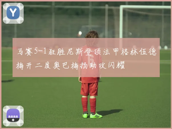 马赛5-1狂胜尼斯登顶法甲格林伍德梅开二度奥巴梅扬助攻闪耀