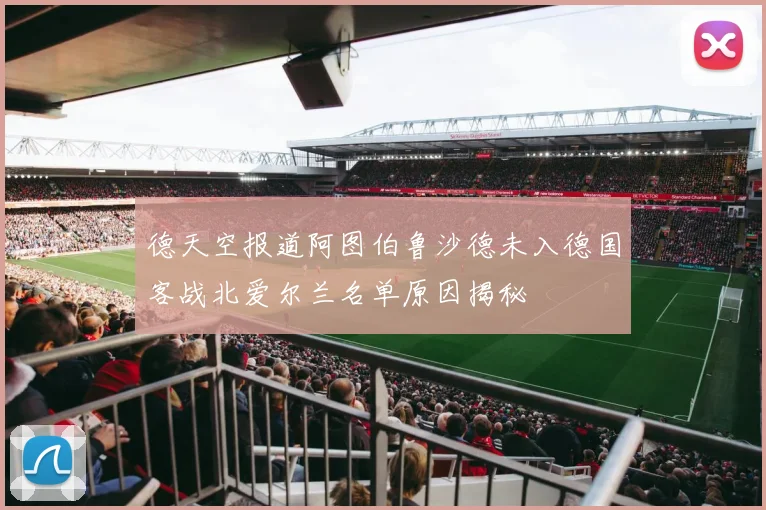 德天空报道阿图伯鲁沙德未入德国客战北爱尔兰名单原因揭秘