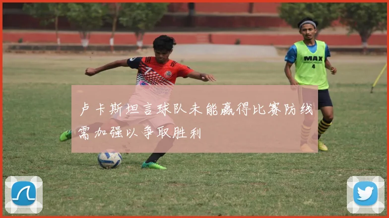 卢卡斯坦言球队未能赢得比赛防线需加强以争取胜利