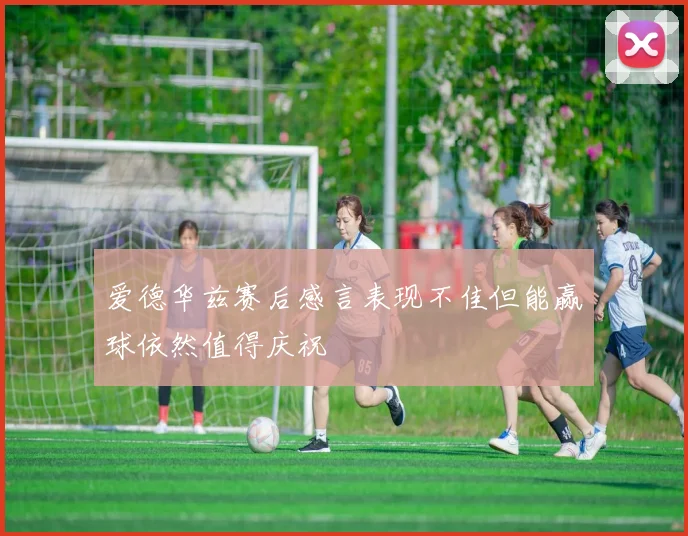 爱德华兹赛后感言表现不佳但能赢球依然值得庆祝