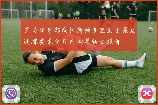 罗马俱乐部向拉斯帕多里发出最后通牒要求今日内回复转会报价