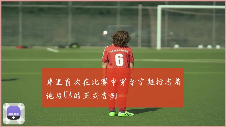 库里首次在比赛中穿李宁鞋标志着他与UA的正式告别