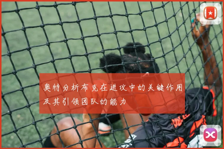 奥特分析布克在进攻中的关键作用及其引领团队的能力