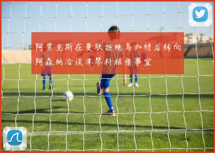 阿贾克斯在曼联拒绝乌加特后转向阿森纳洽谈津琴科租借事宜