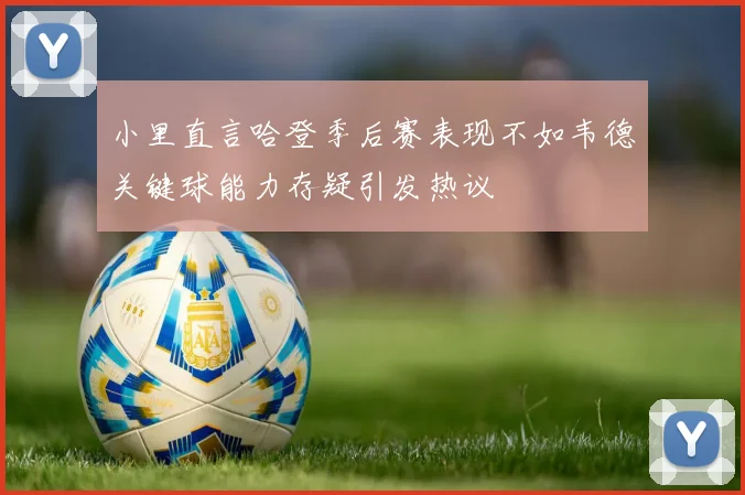 小里直言哈登季后赛表现不如韦德关键球能力存疑引发热议