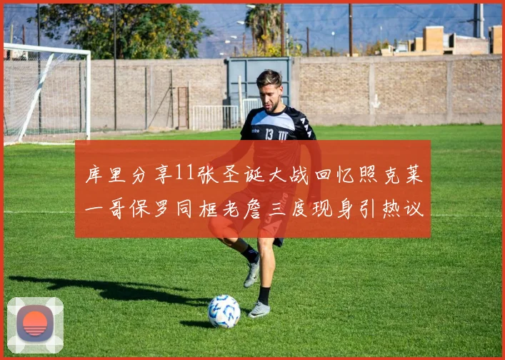 库里分享11张圣诞大战回忆照克莱一哥保罗同框老詹三度现身引热议