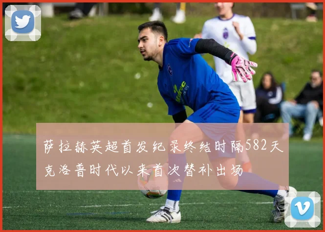 萨拉赫英超首发纪录终结时隔582天克洛普时代以来首次替补出场