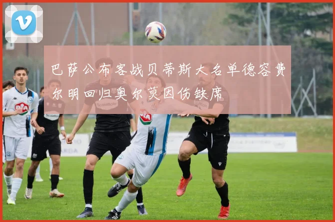 巴萨公布客战贝蒂斯大名单德容费尔明回归奥尔莫因伤缺席