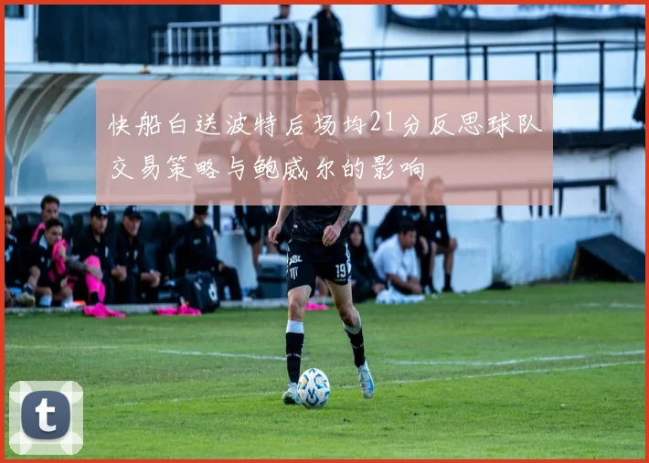 快船白送波特后场均21分反思球队交易策略与鲍威尔的影响