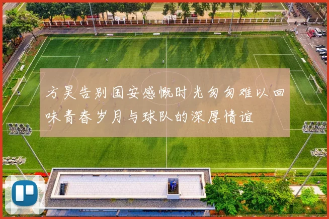 方昊告别国安感慨时光匆匆难以回味青春岁月与球队的深厚情谊