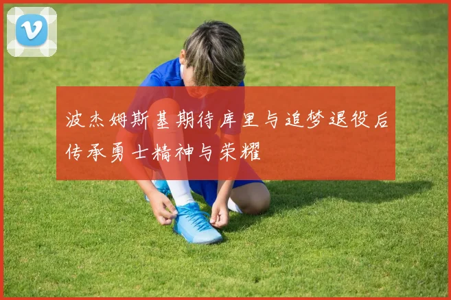 波杰姆斯基期待库里与追梦退役后传承勇士精神与荣耀