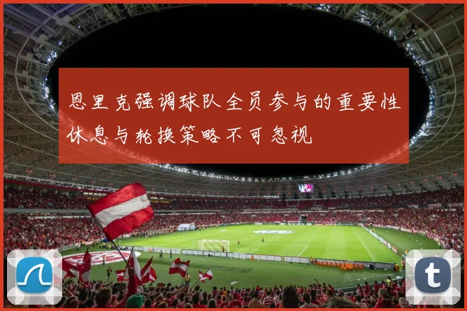 恩里克强调球队全员参与的重要性休息与轮换策略不可忽视