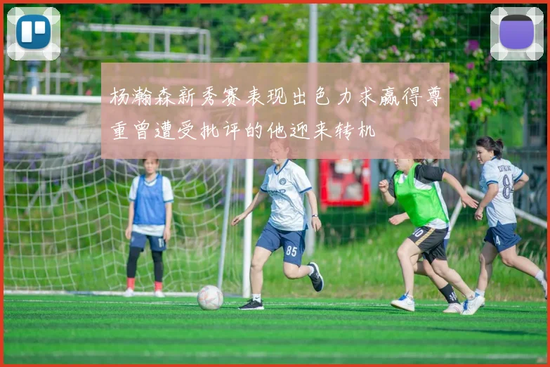 杨瀚森新秀赛表现出色力求赢得尊重曾遭受批评的他迎来转机