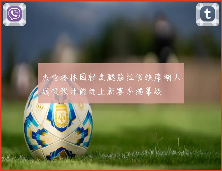 杰伦格林因轻度腿筋拉伤缺席湖人战役预计能赶上新赛季揭幕战