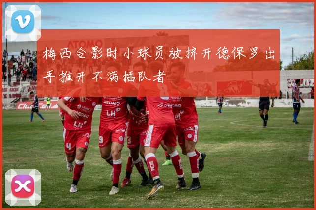 梅西合影时小球员被挤开德保罗出手推开不满插队者