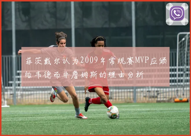 菲茨戴尔认为2009年常规赛MVP应颁给韦德而非詹姆斯的理由分析