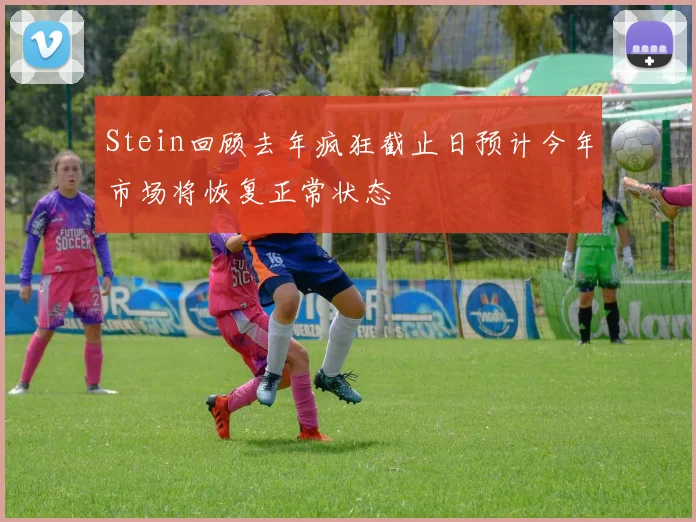 Stein回顾去年疯狂截止日预计今年市场将恢复正常状态