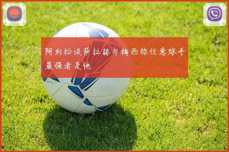 阿利松谈萨拉赫与梅西称任意球手最强者是他
