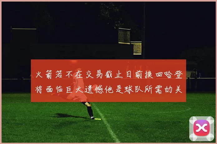 火箭若不在交易截止日前换回哈登将面临巨大遗憾他是球队所需的关键拼图