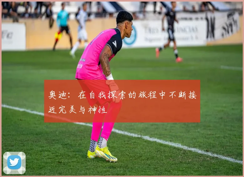 奥迪：在自我探索的旅程中不断接近完美与神性
