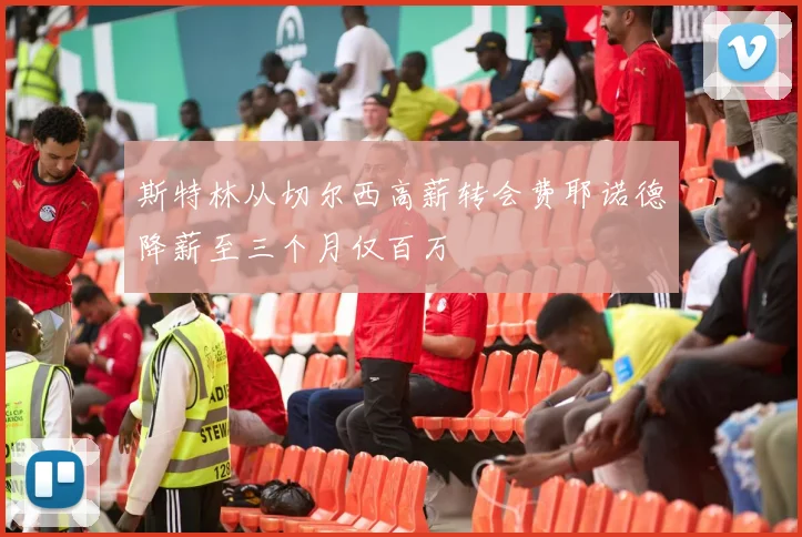 斯特林从切尔西高薪转会费耶诺德降薪至三个月仅百万