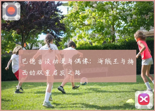 巴德吉谈动漫与偶像：海贼王与梅西的双重启发之路