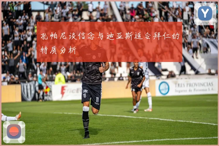 孔帕尼谈信念与迪亚斯适合拜仁的特质分析