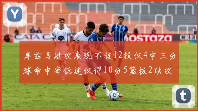 库兹马进攻表现不佳12投仅4中三分球命中率低迷仅得10分5篮板2助攻