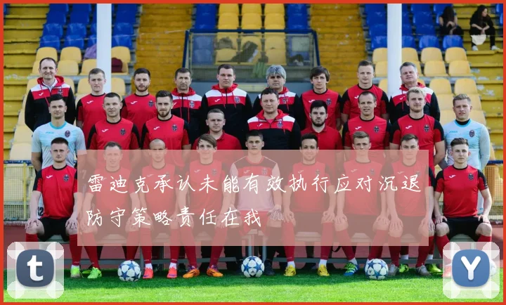 雷迪克承认未能有效执行应对沉退防守策略责任在我
