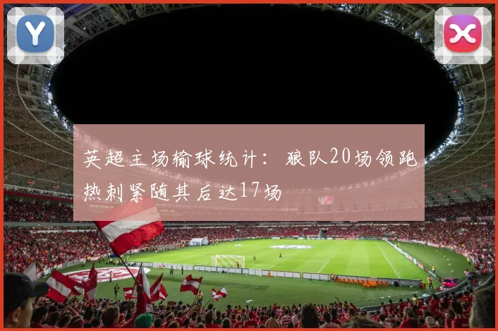 英超主场输球统计：狼队20场领跑热刺紧随其后达17场