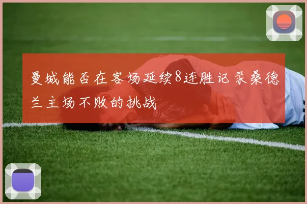 曼城能否在客场延续8连胜记录桑德兰主场不败的挑战