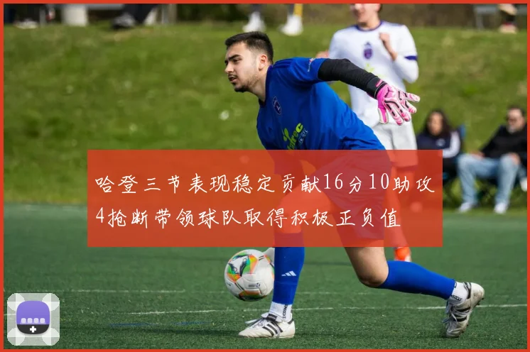 哈登三节表现稳定贡献16分10助攻4抢断带领球队取得积极正负值