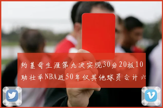 约基奇生涯第九次实现30分20板10助壮举NBA近50年仅其他球员合计六次