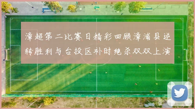 漳超第二比赛日精彩回顾漳浦县逆转胜利与台投区补时绝杀双双上演