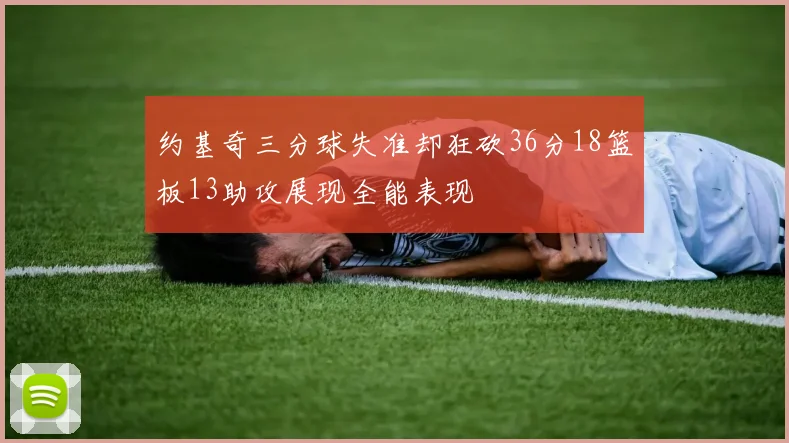 约基奇三分球失准却狂砍36分18篮板13助攻展现全能表现
