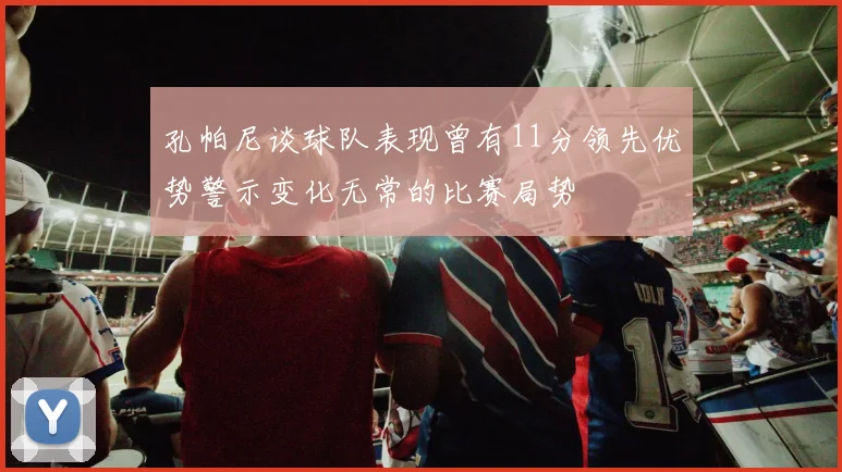 孔帕尼谈球队表现曾有11分领先优势警示变化无常的比赛局势