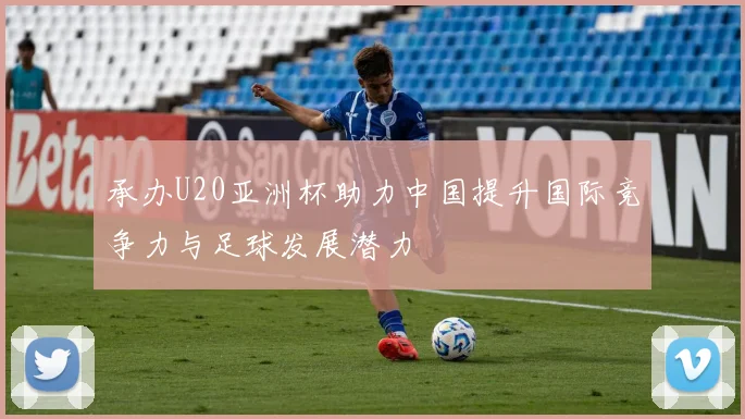 承办U20亚洲杯助力中国提升国际竞争力与足球发展潜力