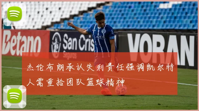 杰伦布朗承认失利责任强调凯尔特人需重拾团队篮球精神